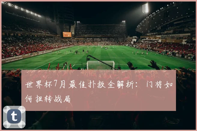 世界杯7月最佳扑救全解析：门将如何扭转战局