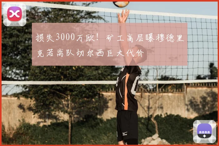 损失3000万欧！矿工高层曝穆德里克若离队切尔西巨大代价