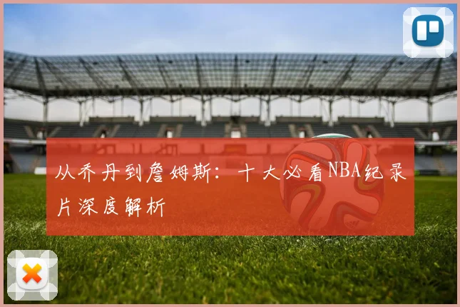 从乔丹到詹姆斯：十大必看NBA纪录片深度解析