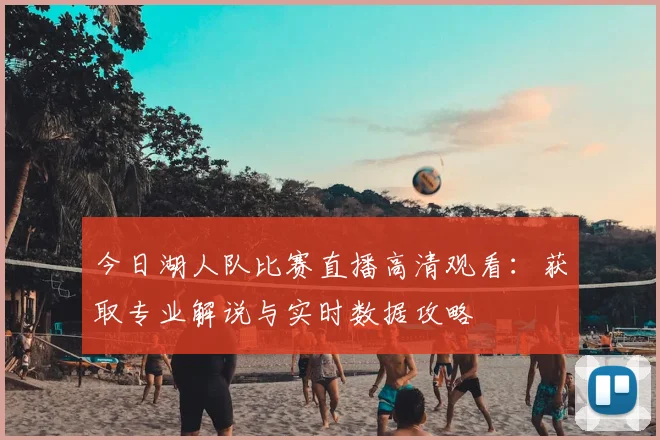 今日湖人队比赛直播高清观看：获取专业解说与实时数据攻略