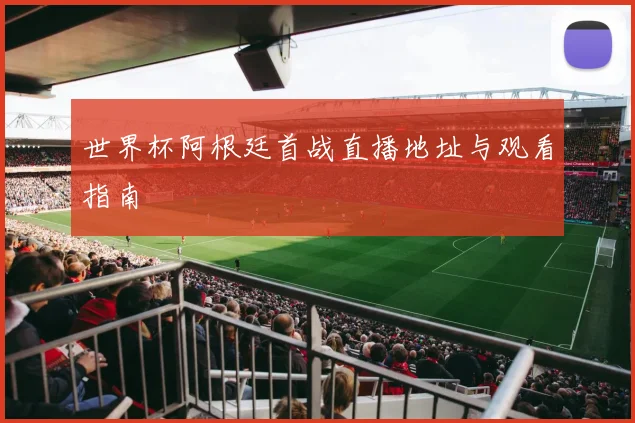 世界杯阿根廷首战直播地址与观看指南