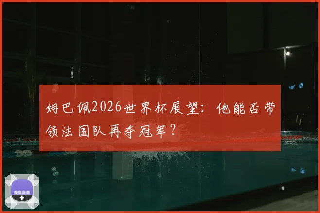 姆巴佩2026世界杯展望:他能否带领法国队再夺冠军?