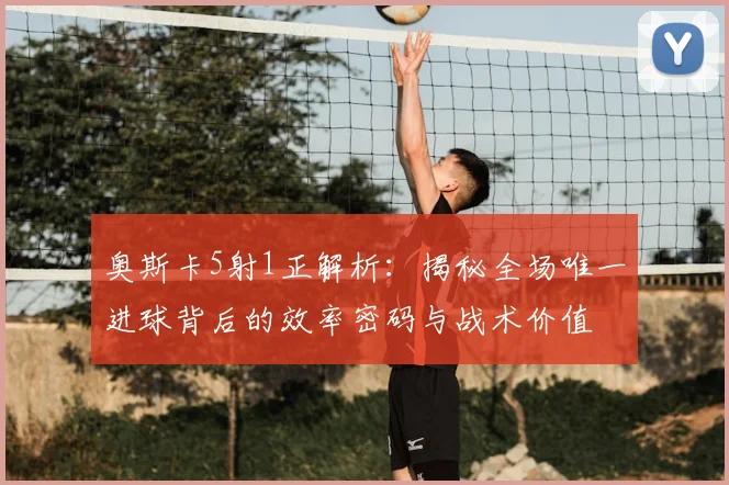 奥斯卡5射1正解析:揭秘全场唯一进球背后的效率密码与战术价值