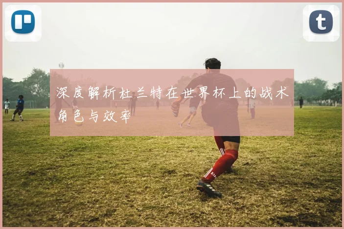深度解析杜兰特在世界杯上的战术角色与效率
