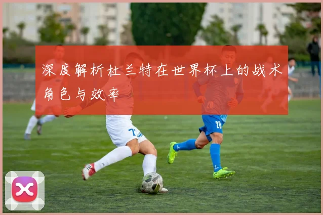 深度解析杜兰特在世界杯上的战术角色与效率