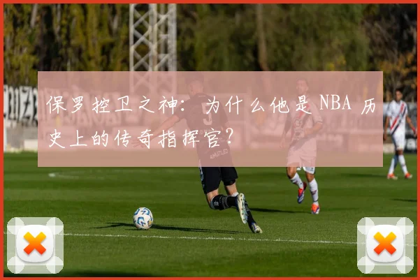 保罗控卫之神:为什么他是 NBA 历史上的传奇指挥官?