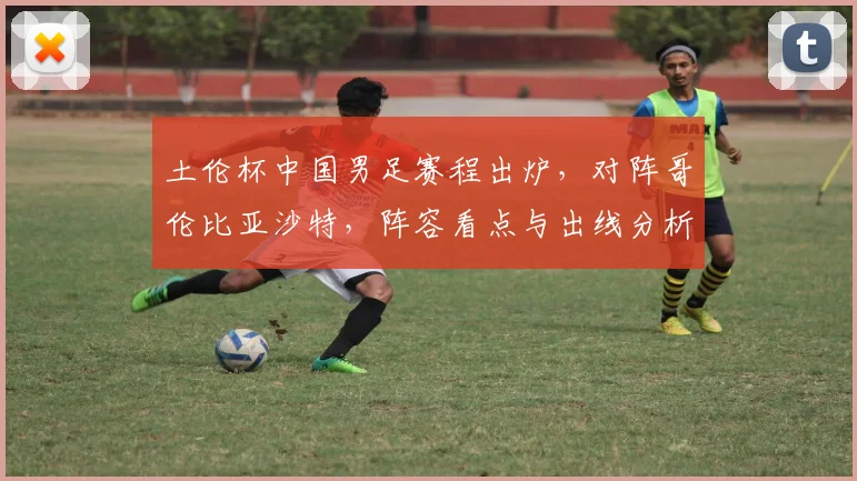 土伦杯中国男足赛程出炉,对阵哥伦比亚沙特,阵容看点与出线分析