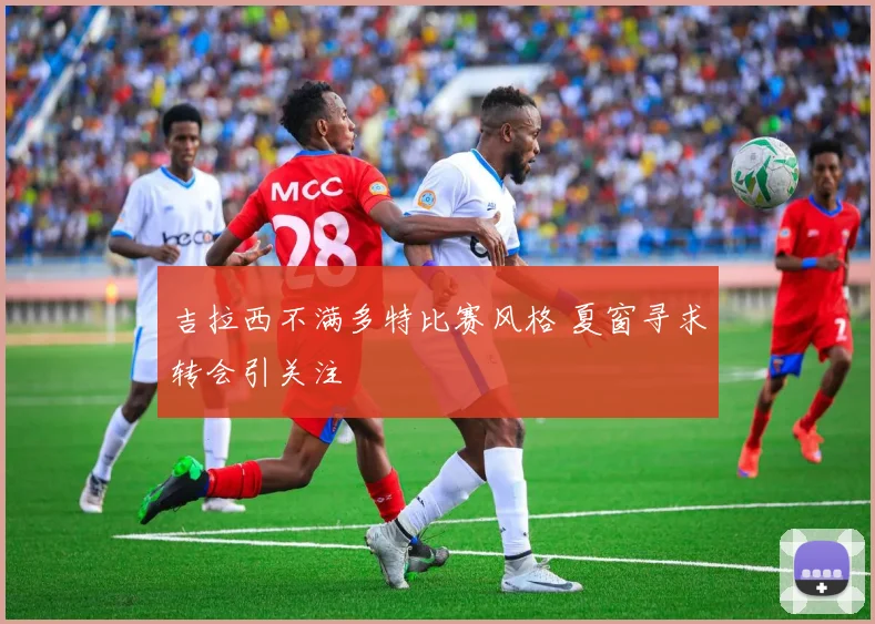 吉拉西不满多特比赛风格 夏窗寻求转会引关注