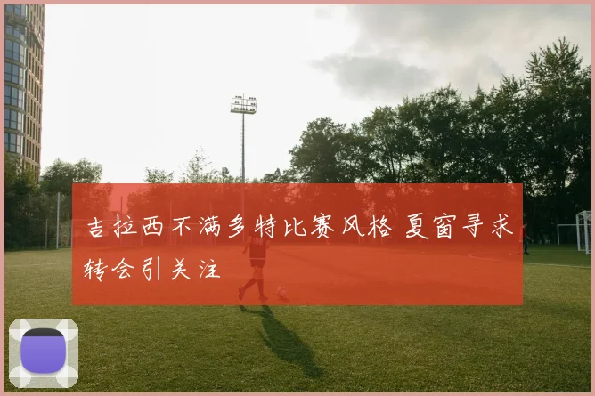 吉拉西不满多特比赛风格 夏窗寻求转会引关注