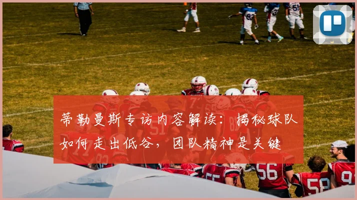 蒂勒曼斯专访内容解读:揭秘球队如何走出低谷,团队精神是关键
