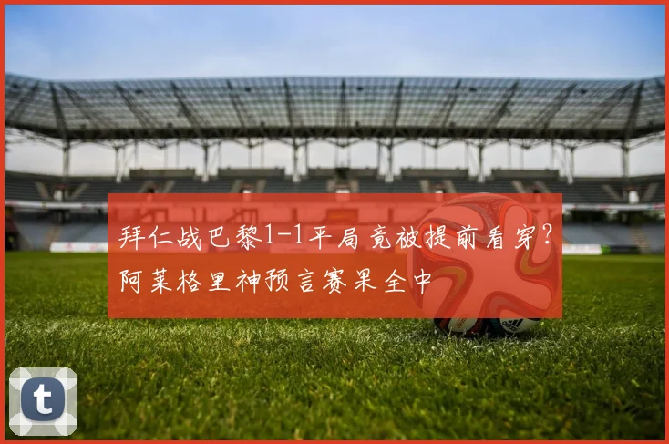 拜仁战巴黎1-1平局竟被提前看穿？阿莱格里神预言赛果全中
