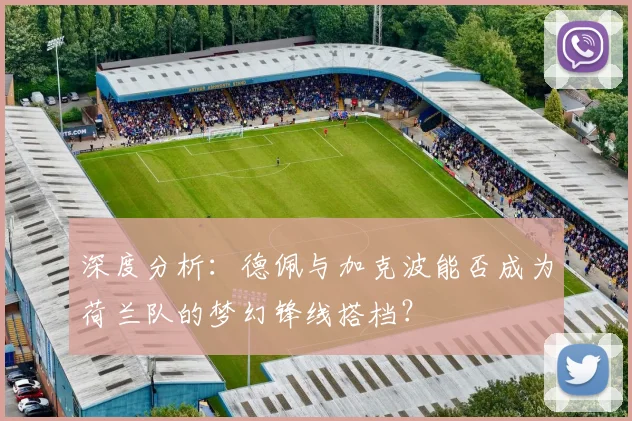 深度分析：德佩与加克波能否成为荷兰队的梦幻锋线搭档？