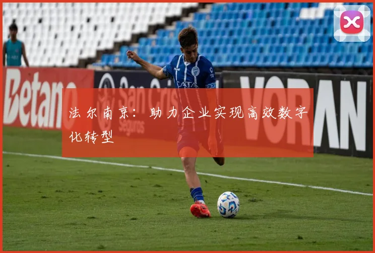 法尔南京：助力企业实现高效数字化转型
