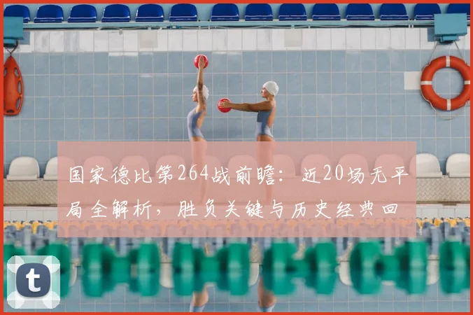 国家德比第264战前瞻:近20场无平局全解析,胜负关键与历史经典回顾