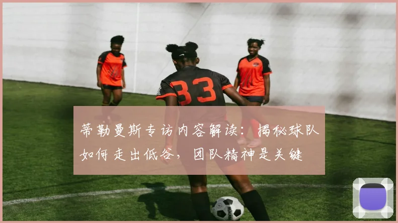 蒂勒曼斯专访内容解读：揭秘球队如何走出低谷，团队精神是关键