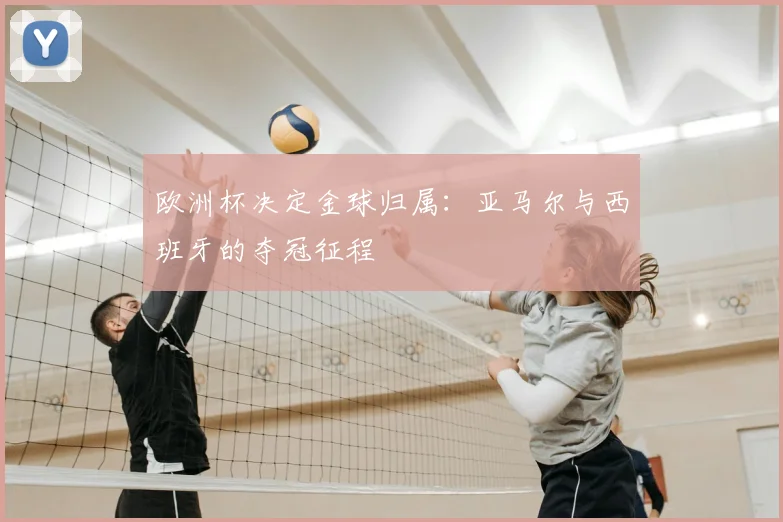 欧洲杯决定金球归属:亚马尔与西班牙的夺冠征程