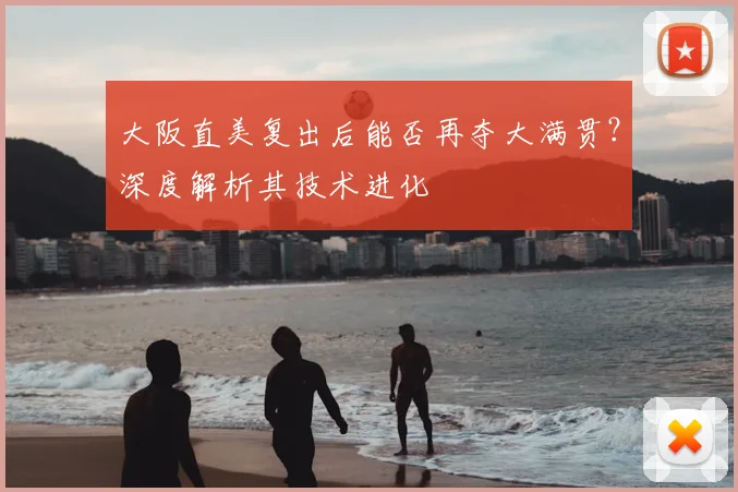 大阪直美复出后能否再夺大满贯？深度解析其技术进化