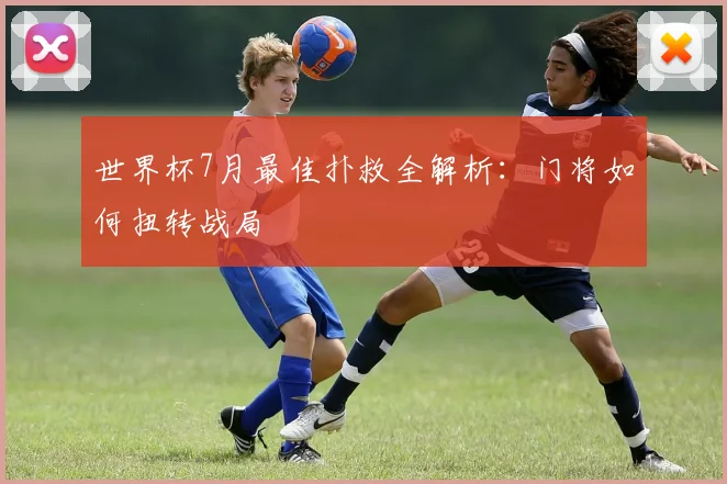 世界杯7月最佳扑救全解析：门将如何扭转战局
