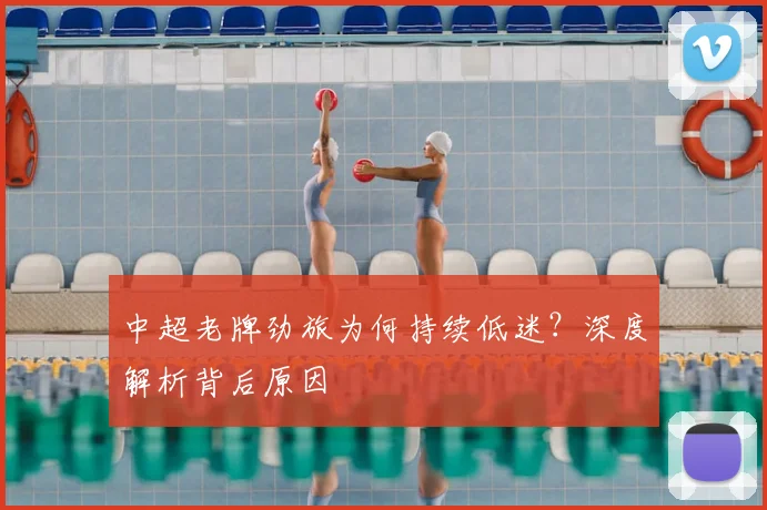 中超老牌劲旅为何持续低迷？深度解析背后原因