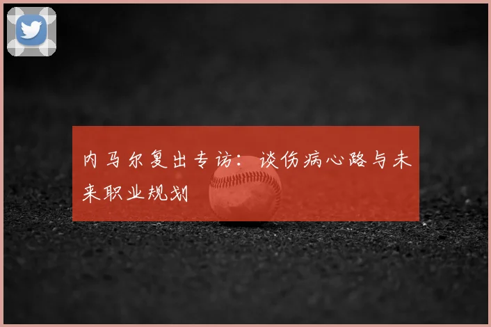内马尔复出专访：谈伤病心路与未来职业规划