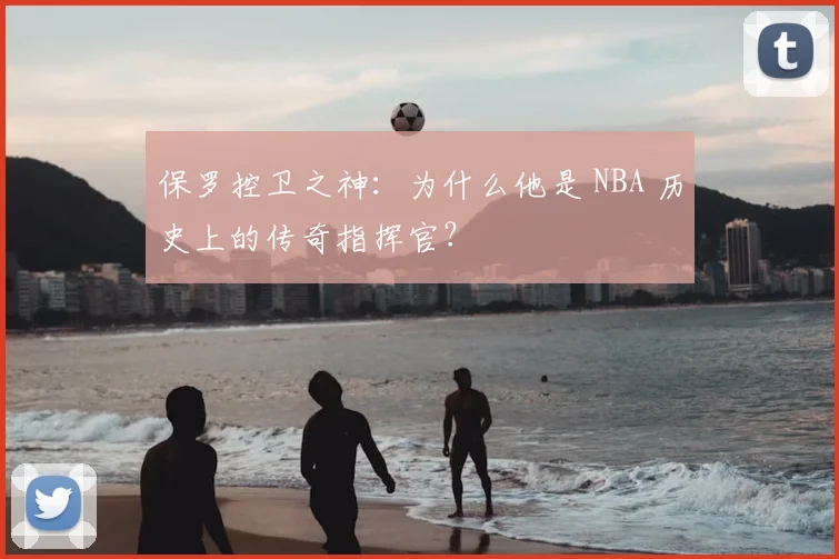 保罗控卫之神：为什么他是 NBA 历史上的传奇指挥官？