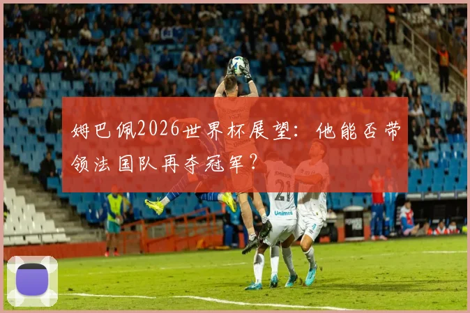 姆巴佩2026世界杯展望：他能否带领法国队再夺冠军？