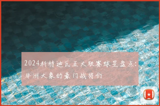 2024科特迪瓦五大联赛球星盘点：非洲大象的豪门战将们