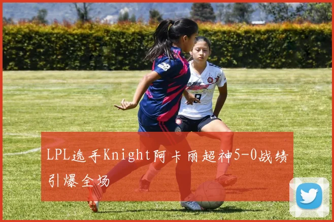 LPL选手Knight阿卡丽超神5-0战绩引爆全场