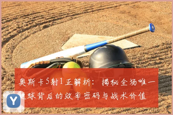 奥斯卡5射1正解析：揭秘全场唯一进球背后的效率密码与战术价值