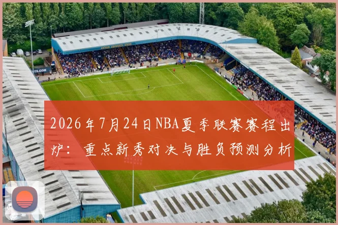 2026年7月24日NBA夏季联赛赛程出炉:重点新秀对决与胜负预测分析